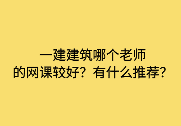 一建建筑哪个老师的网课较好？有什么推荐？-小白学府