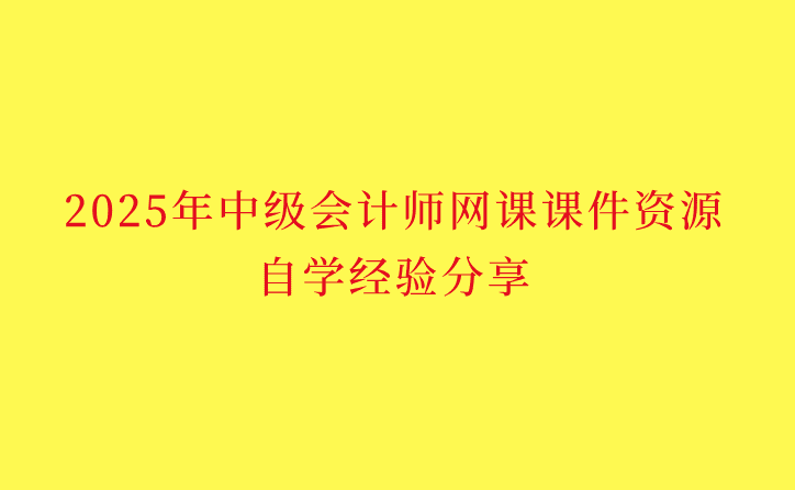 2025年中级会计师网课课件资源自学经验分享-小白学府