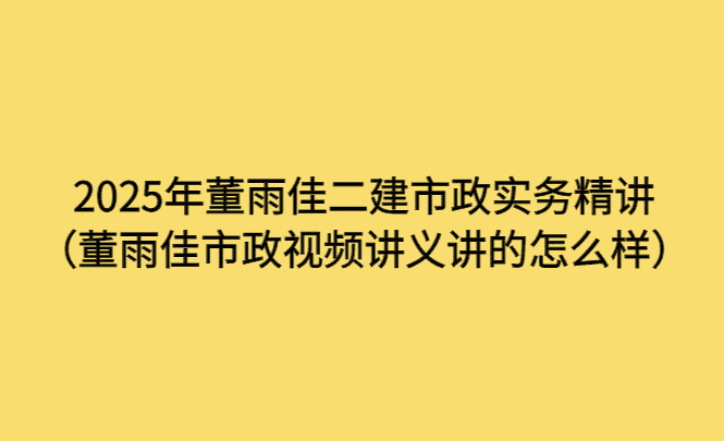 2025年董雨佳二建市政实务精讲（董雨佳市政视频讲义讲的怎么样）-小白学府