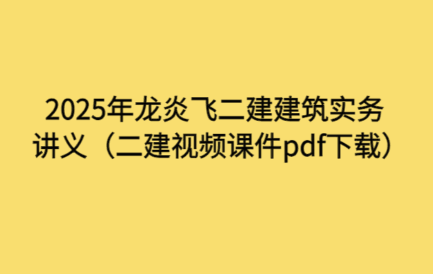 2025年龙炎飞二建建筑实务讲义（二建视频课件pdf下载）-小白学府