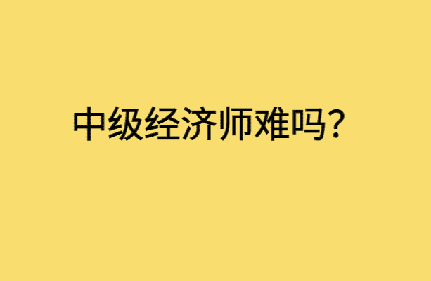 中级经济师难吗？-小白学府