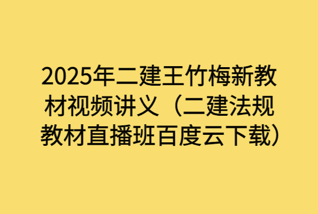 2025年二建王竹梅新教材视频讲义（二建法规教材直播班百度云下载）-小白学府