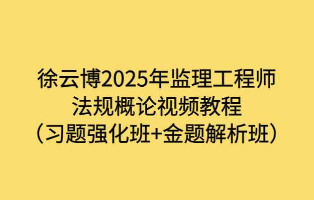 徐云博2025年监理工程师法规概论视频教程（习题强化班+金题解析班）-小白学府