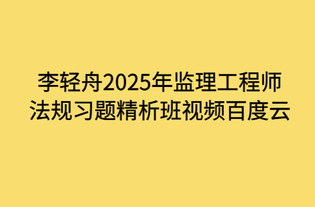 李轻舟2025年监理工程师法规习题精析班视频百度云-小白学府