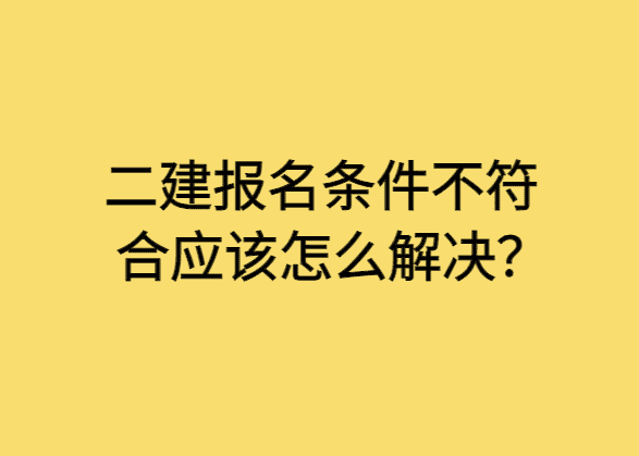 二建报名条件不符合应该怎么解决？-小白学府