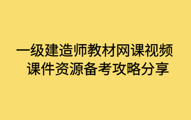 一级建造师教材网课视频课件资源备考攻略分享-小白学府