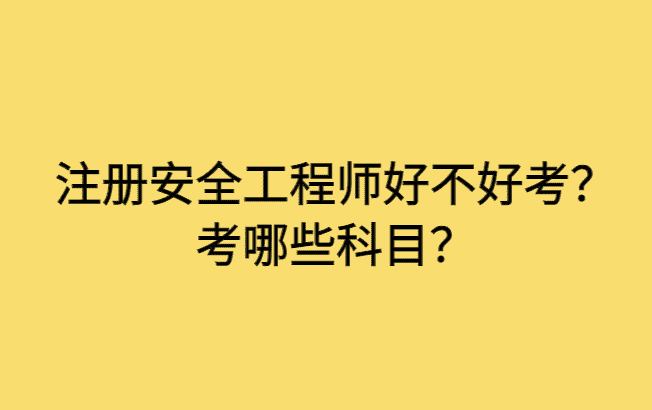 注册安全工程师好不好考？考哪些科目？-小白学府