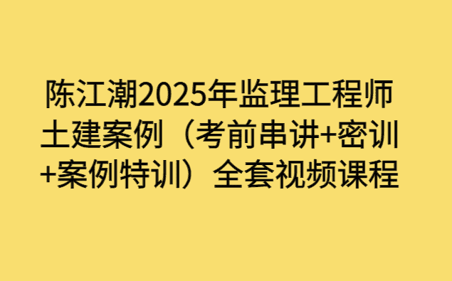 陈江潮2025年监理工程师土建案例（考前串讲+密训+案例特训）全套视频课程-小白学府