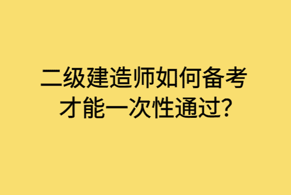 二级建造师如何备考才能一次性通过？-小白学府