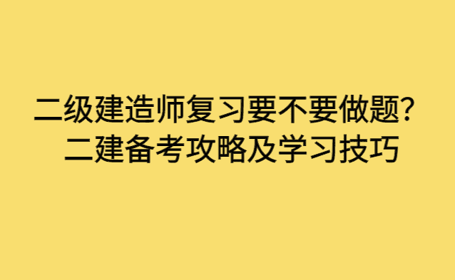 二级建造师复习要不要做题？二建备考攻略及学习技巧-小白学府