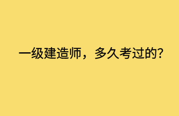 一级建造师，多久考过的？-小白学府