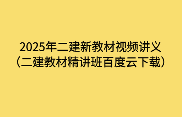 2025年二建新教材视频讲义（二建教材精讲班百度云下载）-小白学府