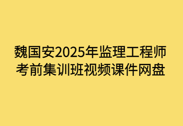 魏国安2025年监理工程师考前集训班视频课件网盘-小白学府