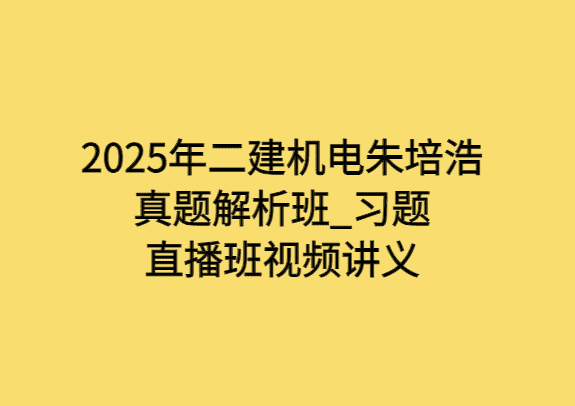 2025年二建机电朱培浩真题解析班_习题直播班视频讲义-小白学府