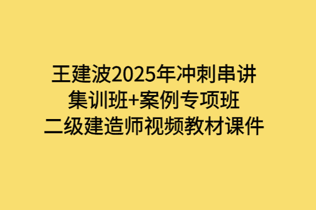 王建波2025年冲刺串讲集训班+案例专项班二级建造师视频教材课件-小白学府