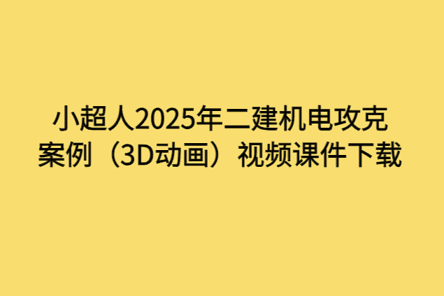 小超人2025年二建机电攻克案例（3D动画）视频课件下载-小白学府