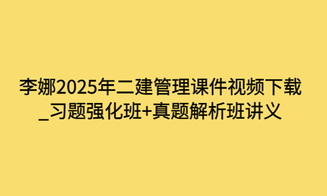 李娜2025年二建管理课件视频下载_习题强化班+真题解析班讲义-小白学府