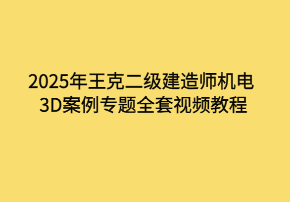 2025年王克二级建造师机电3D案例专题全套视频教程-小白学府