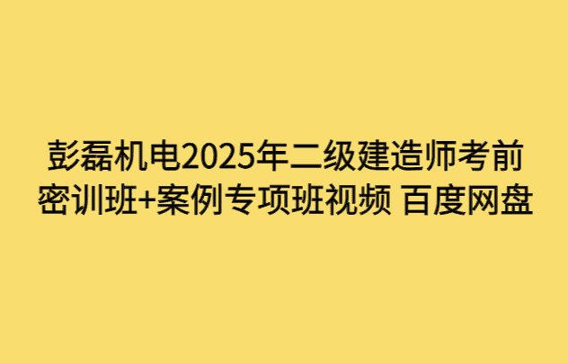 彭磊机电2025年二级建造师考前密训班+案例专项班视频 百度网盘-小白学府