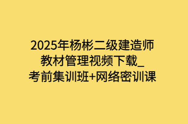 2025年杨彬二级建造师教材管理视频下载_考前集训班+网络密训课-小白学府