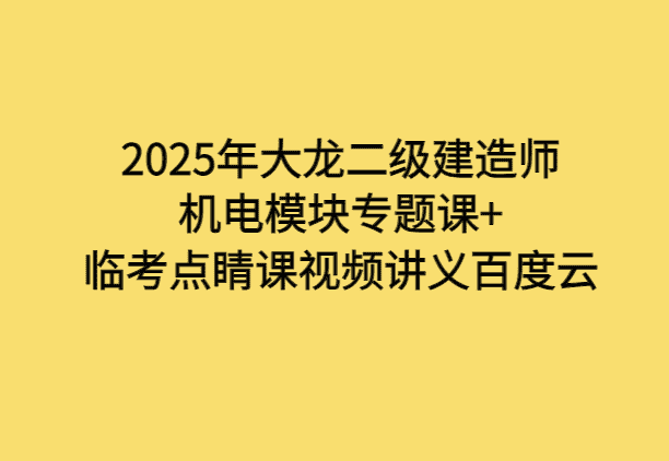 2025年大龙二级建造师机电模块专题课+临考点睛课视频讲义百度云-小白学府