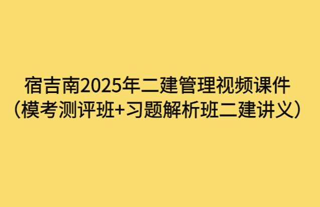 宿吉南2025年二建管理视频课件（模考测评班+习题解析班二建讲义）-小白学府