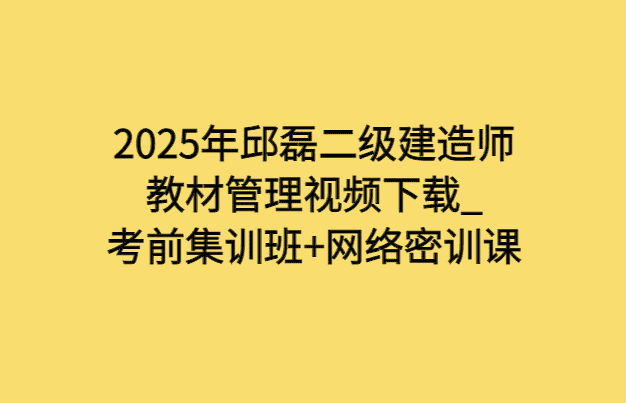 2025年邱磊二级建造师教材管理视频下载_考前集训班+网络密训课-小白学府