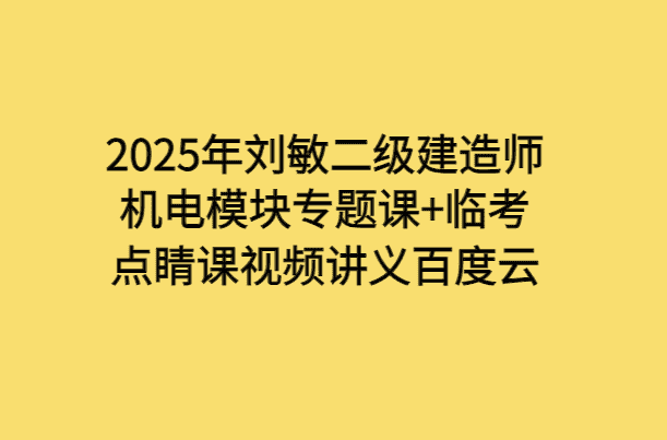 2025年刘敏二级建造师机电模块专题课+临考点睛课视频讲义百度云-小白学府