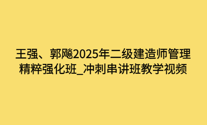 王强、郭飚2025年二级建造师管理精粹强化班_冲刺串讲班教学视频-小白学府