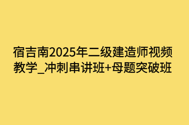 宿吉南2025年二级建造师视频教学_冲刺串讲班+母题突破班-小白学府