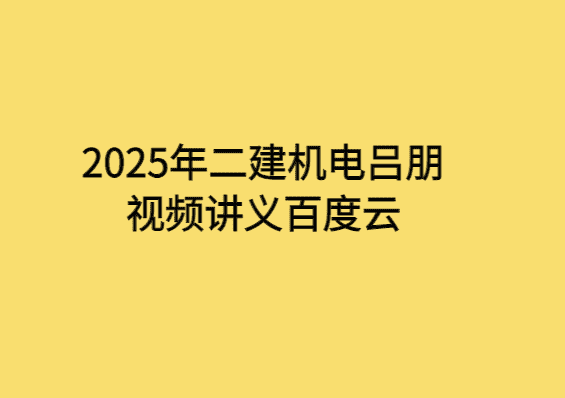 2025年二建机电吕朋视频讲义百度云-小白学府