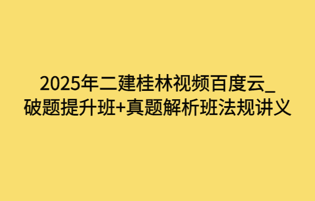 2025年二建桂林视频百度云_破题提升班+真题解析班法规讲义-小白学府